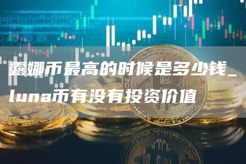 露娜币最高的时候是多少钱_luna币有没有投资价值