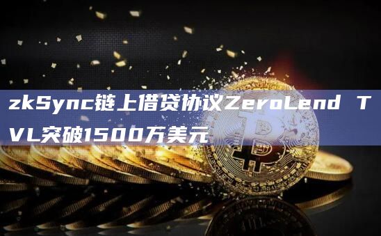 zkSync链上借贷协议ZeroLend TVL突破1500万美元