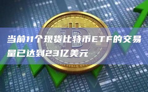 当前11个现货比特币ETF的交易量已达到23亿美元