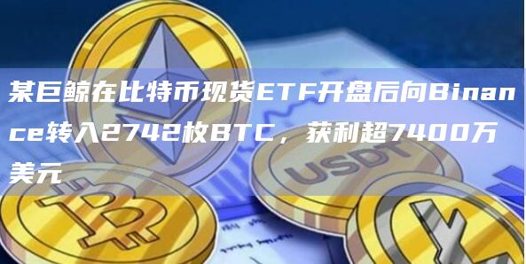 某巨鲸在比特币现货ETF开盘后向Binance转入2742枚BTC，获利超7400万美元