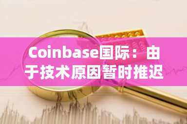 Coinbase国际：由于技术原因暂时推迟SEI-PERP市场的推出