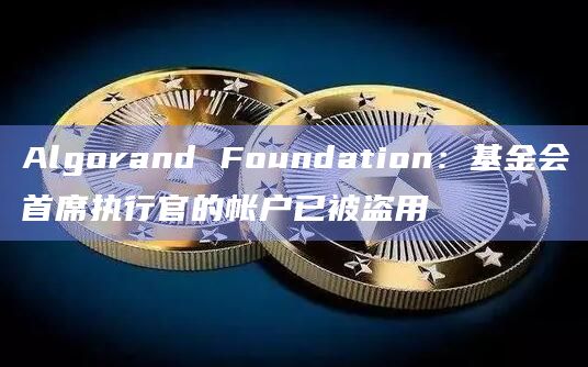 Algorand Foundation：基金会首席执行官的帐户已被盗用