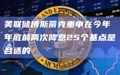 美联储博斯蒂克重申在今年年底前两次降息25个基点是合适的