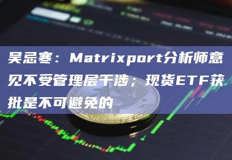 吴忌寒:Matrixport分析师意见不受管理层干涉;现货ETF获批是不可避免的 吴忌寒:Matrixport分析师意见不受管理层干涉;现货ETF获批是不可避免的