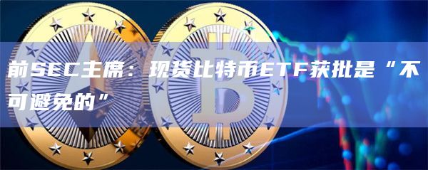 前SEC主席：现货比特币ETF获批是“不可避免的”