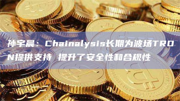 孙宇晨:Chainalysis长期为波场TRON提供支持 提升了安全性和合规性 孙宇晨:Chainalysis长期为波场TRON提供支持 提升了安全性和合规性