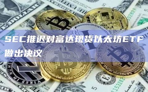 SEC推迟对富达现货以太坊ETF做出决议