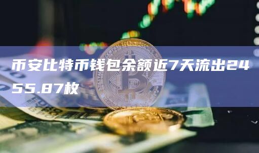币安比特币钱包余额近7天流出2455.87枚