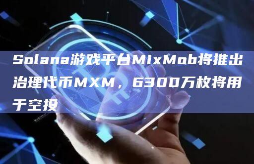 Solana游戏平台MixMob将推出治理代币MXM,6300万枚将用于空投