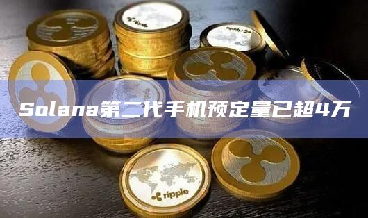 Solana第二代手机预定量已超4万