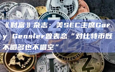 《财富》杂志:美SEC主席Gary Gensler曾表态“对比特币既不唱多也不唱空”
