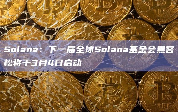 Solana：下一届全球Solana基金会黑客松将于3月4日启动