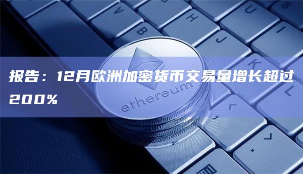 报告:12月欧洲加密货币交易量增长超过200%