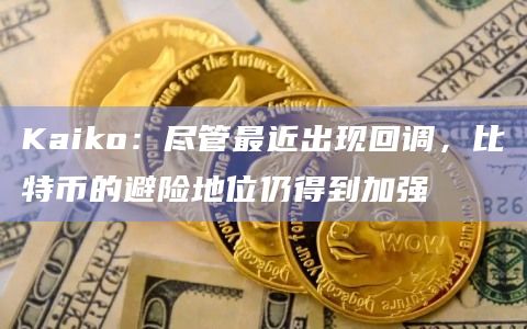 Kaiko：尽管最近出现回调，比特币的避险地位仍得到加强