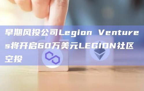 早期风投公司Legion Ventures将开启60万美元LEGION社区空投