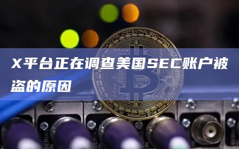 X平台正在调查美国SEC账户被盗的原因