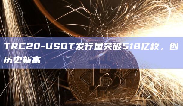 TRC20-USDT发行量突破518亿枚，创历史新高