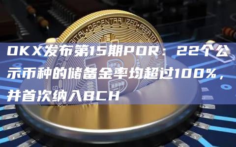 OKX发布第15期POR：22个公示币种的储备金率均超过100%，并首次纳入BCH