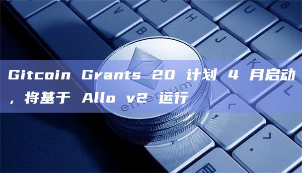 Gitcoin Grants 20计划4月启动