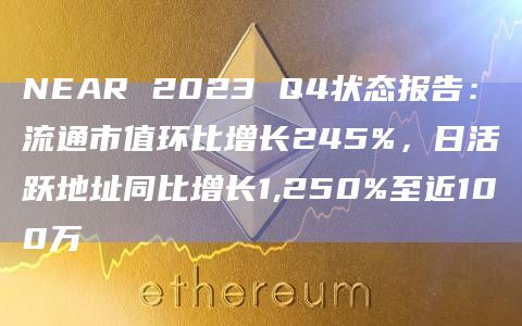 NEAR 2023 Q4状态报告：流通市值环比增长245%，日活跃地址同比增长1,250%至近100万