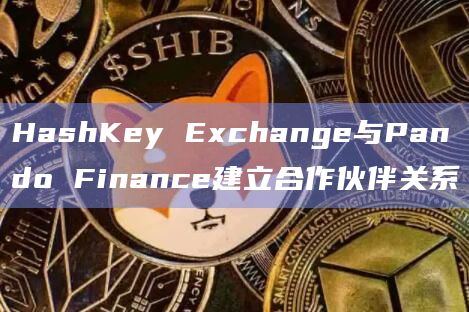HashKey Exchange与Pando Finance建立合作伙伴关系
