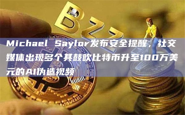Michael Saylor发布安全提醒,社交媒体出现多个其鼓吹比特币升至100万美元的AI伪造视频