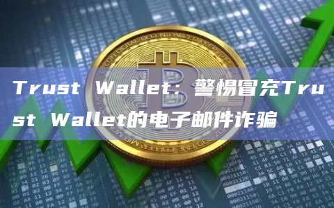Trust Wallet：警惕冒充Trust Wallet的电子邮件诈骗