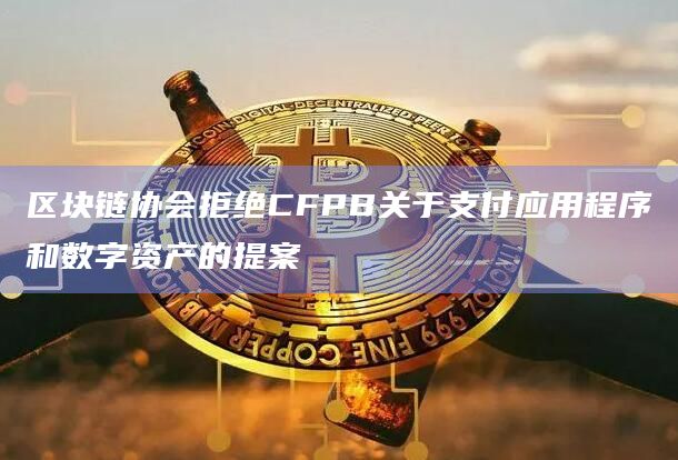 区块链协会拒绝CFPB关于支付应用程序和数字资产的提案