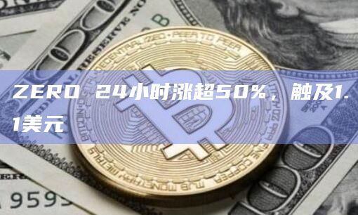 ZERO 24小时涨超50%，触及1.1美元