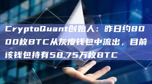CryptoQuant创始人：昨日约8000枚BTC从灰度钱包中流出，目前该钱包持有58.75万枚BTC