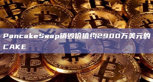 PancakeSwap销毁价值约2900万美元的CAKE