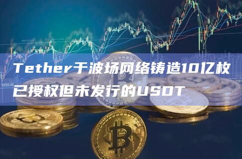 Tether于波场网络铸造10亿枚已授权但未发行的USDT