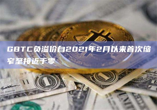 GBTC负溢价首次缩窄至接近于零