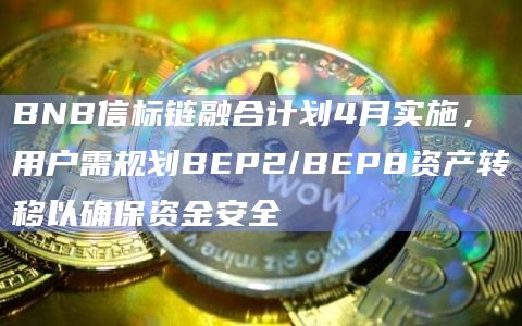 BNB信标链融合计划4月实施,用户需规划BEP2/BEP8资产转移以确保资金安全 BNB信标链融合计划4月实施,用户需规划BEP2/BEP8资产转移以确保资金安全