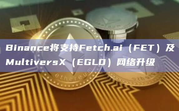 Binance支持Fetch.ai（FET）及MultiversX（EGLD）网络升级