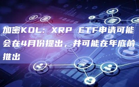 加密KOL:XRP ETF申请可能会在4月份提出,并可能在年底前推出