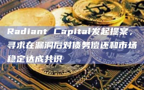 Radiant Capital发起提案,寻求在漏洞后对债务偿还和市场稳定达成共识