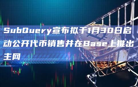 SubQuery宣布拟于1月30日启动公开代币销售并在Base上推出主网