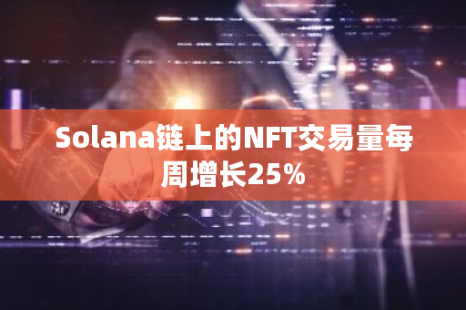 Solana链上的NFT交易量每周增长25%