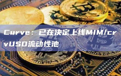 Curve Finance已决定上线MIM/crvUSD流动性池