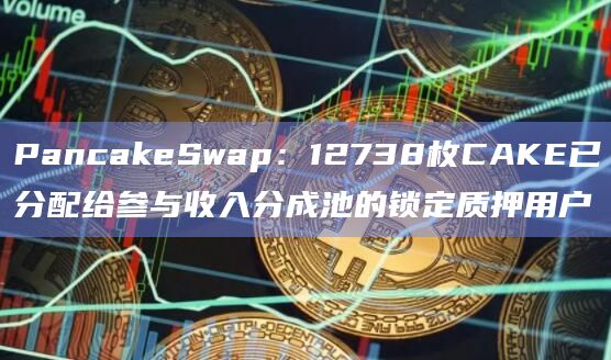 PancakeSwap：12738枚CAKE已分配给参与收入分成池的锁定质押用户