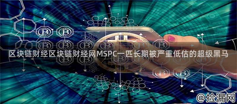 区块链财经区块链财经网MSPC一匹长期被严重低估的超级黑马