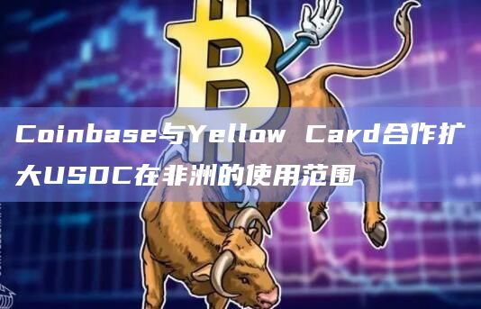 Coinbase与Yellow Card合作扩大USDC在非洲的使用范围