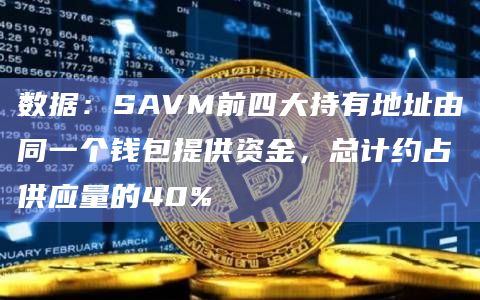 数据：SAVM前四大持有地址由同一个钱包提供资金，总计约占供应量的40%