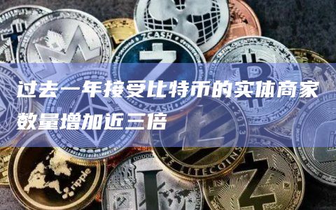 过去一年接受比特币的实体商家数量增加近三倍