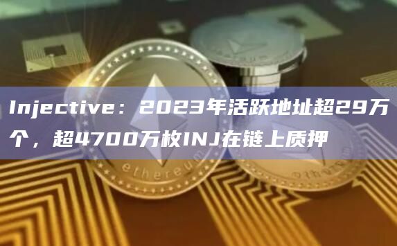 Injective：2023年活跃地址超29万个，超4700万枚INJ在链上质押