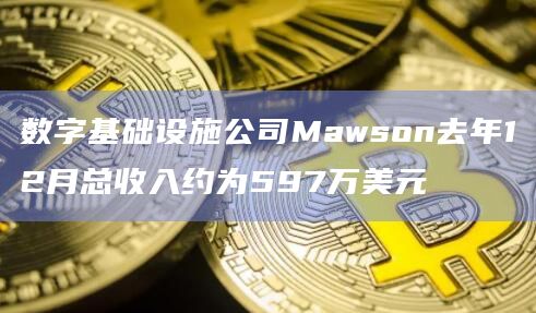 数字基础设施公司Mawson去年12月总收入约为597万美元