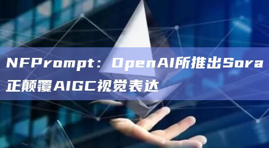NFPrompt：OpenAI所推出Sora正颠覆AIGC视觉表达