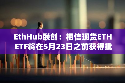 EthHub联创：相信现货ETH ETF将在5月23日之前获得批准