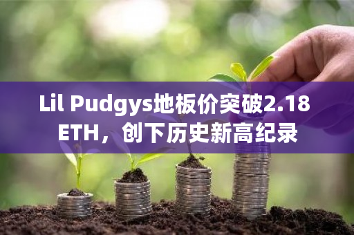 Lil Pudgys地板价突破2.18 ETH，创下历史新高纪录